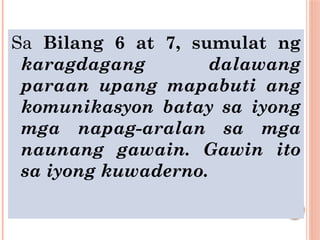 Sa Bilang 6 at 7, sumulat ng
karagdagang dalawang
paraan upang mapabuti ang
komunikasyon batay sa iyong
mga napag-aralan sa mga
naunang gawain. Gawin ito
sa iyong kuwaderno.
 