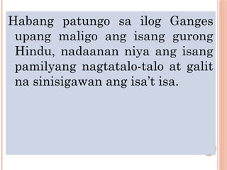 Habang patungo sa ilog Ganges
upang maligo ang isang gurong
Hindu, nadaanan niya ang isang
pamilyang nagtatalo-talo at galit
na sinisigawan ang isa’t isa.
 