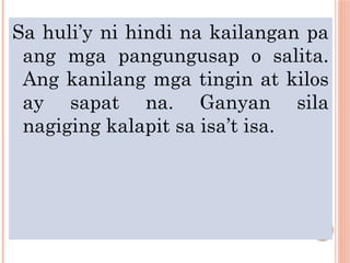 Sa huli’y ni hindi na kailangan pa
ang mga pangungusap o salita.
Ang kanilang mga tingin at kilos
ay sapat na. Ganyan sila
nagiging kalapit sa isa’t isa.
 