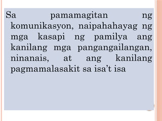 Sa pamamagitan ng
komunikasyon, naipahahayag ng
mga kasapi ng pamilya ang
kanilang mga pangangailangan,
ninanais, at ang kanilang
pagmamalasakit sa isa’t isa
 