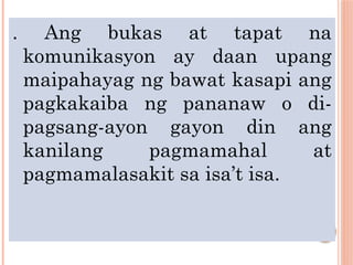 . Ang bukas at tapat na
komunikasyon ay daan upang
maipahayag ng bawat kasapi ang
pagkakaiba ng pananaw o di-
pagsang-ayon gayon din ang
kanilang pagmamahal at
pagmamalasakit sa isa’t isa.
 