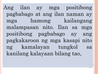 Ang ilan ay mga positibong
pagbabago at ang ilan naman ay
mga hamong kailangang
malampasan nito. Ilan sa mga
positibong pagbabago ay ang
pagkakaroon ng mga kasapi nito
ng kamalayan tungkol sa
kanilang kalayaan bilang tao,
 