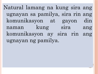 Natural lamang na kung sira ang
ugnayan sa pamilya, sira rin ang
komunikasyon at gayon din
naman kung sira ang
komunikasyon ay sira rin ang
ugnayan ng pamilya.
 