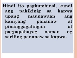 Hindi ito pagkumbinsi, kundi
ang pakikinig sa kapwa
upang maunawaan ang
kaniyang pananaw at
pinanggagalingan at
pagpapahayag naman ng
sariling pananaw sa kapwa.
 