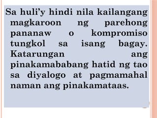 Sa huli’y hindi nila kailangang
magkaroon ng parehong
pananaw o kompromiso
tungkol sa isang bagay.
Katarungan ang
pinakamababang hatid ng tao
sa diyalogo at pagmamahal
naman ang pinakamataas.
 
