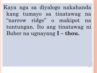 Kaya nga sa diyalogo nakahanda
kang tumayo sa tinatawag na
“narrow ridge” o makipot na
tuntungan. Ito ang tinatawag ni
Buber na ugnayang I – thou.
 