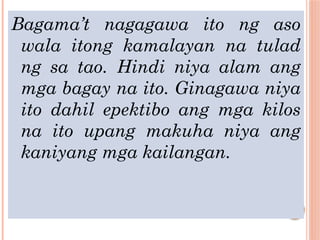 Bagama’t nagagawa ito ng aso
wala itong kamalayan na tulad
ng sa tao. Hindi niya alam ang
mga bagay na ito. Ginagawa niya
ito dahil epektibo ang mga kilos
na ito upang makuha niya ang
kaniyang mga kailangan.
 