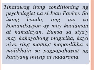 Tinatawag itong conditioning ng
psychologist na si Ivan Pavlov. Sa
isang banda, ang tao sa
komunikasyon ay may kaalaman
at kamalayan. Bukod sa siya’y
may kakayahang magwika, kaya
niya ring maging mapanlikha o
malikhain sa pagpapahayag ng
kaniyang iniisip at nadarama.
 