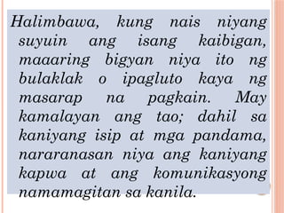 Halimbawa, kung nais niyang
suyuin ang isang kaibigan,
maaaring bigyan niya ito ng
bulaklak o ipagluto kaya ng
masarap na pagkain. May
kamalayan ang tao; dahil sa
kaniyang isip at mga pandama,
nararanasan niya ang kaniyang
kapwa at ang komunikasyong
namamagitan sa kanila.
 