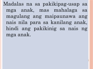 Madalas na sa pakikipag-usap sa
mga anak, mas mahalaga sa
magulang ang maipaunawa ang
nais nila para sa kanilang anak,
hindi ang pakikinig sa nais ng
mga anak.
 