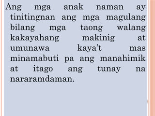 Ang mga anak naman ay
tinitingnan ang mga magulang
bilang mga taong walang
kakayahang makinig at
umunawa kaya’t mas
minamabuti pa ang manahimik
at itago ang tunay na
nararamdaman.
 