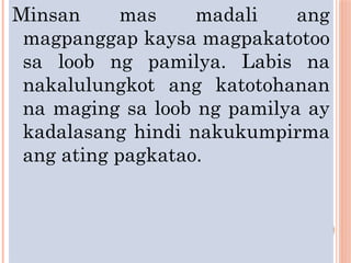 Minsan mas madali ang
magpanggap kaysa magpakatotoo
sa loob ng pamilya. Labis na
nakalulungkot ang katotohanan
na maging sa loob ng pamilya ay
kadalasang hindi nakukumpirma
ang ating pagkatao.
 