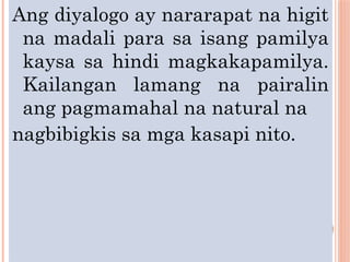 Ang diyalogo ay nararapat na higit
na madali para sa isang pamilya
kaysa sa hindi magkakapamilya.
Kailangan lamang na pairalin
ang pagmamahal na natural na
nagbibigkis sa mga kasapi nito.
 