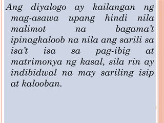 Ang diyalogo ay kailangan ng
mag-asawa upang hindi nila
malimot na bagama’t
ipinagkaloob na nila ang sarili sa
isa’t isa sa pag-ibig at
matrimonya ng kasal, sila rin ay
indibidwal na may sariling isip
at kalooban.
 