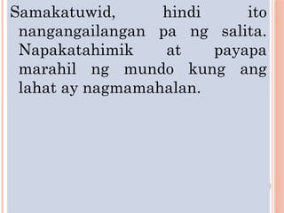 Samakatuwid, hindi ito
nangangailangan pa ng salita.
Napakatahimik at payapa
marahil ng mundo kung ang
lahat ay nagmamahalan.
 