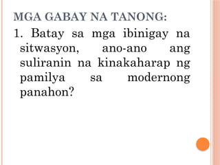 MGA GABAY NA TANONG:
1. Batay sa mga ibinigay na
sitwasyon, ano-ano ang
suliranin na kinakaharap ng
pamilya sa modernong
panahon?
 