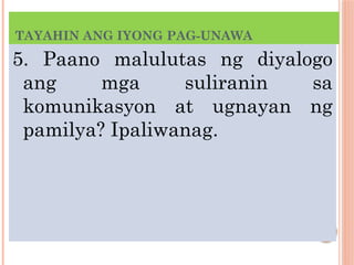 TAYAHIN ANG IYONG PAG-UNAWA
5. Paano malulutas ng diyalogo
ang mga suliranin sa
komunikasyon at ugnayan ng
pamilya? Ipaliwanag.
 