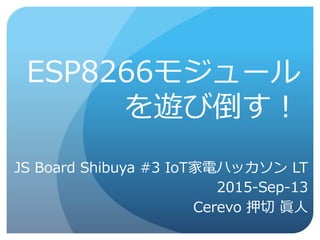 ESP8266モジュール
を遊び倒す！
JS Board Shibuya #3 IoT家電ハッカソン
LT
2015-Sep-13
Cerevo 押切 眞人
 