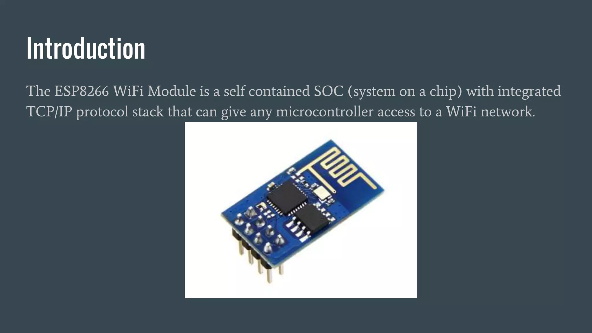 Introduction
The ESP8266 WiFi Module is a self contained SOC (system on a chip) with integrated
TCP/IP protocol stack that can give any microcontroller access to a WiFi network.
 
