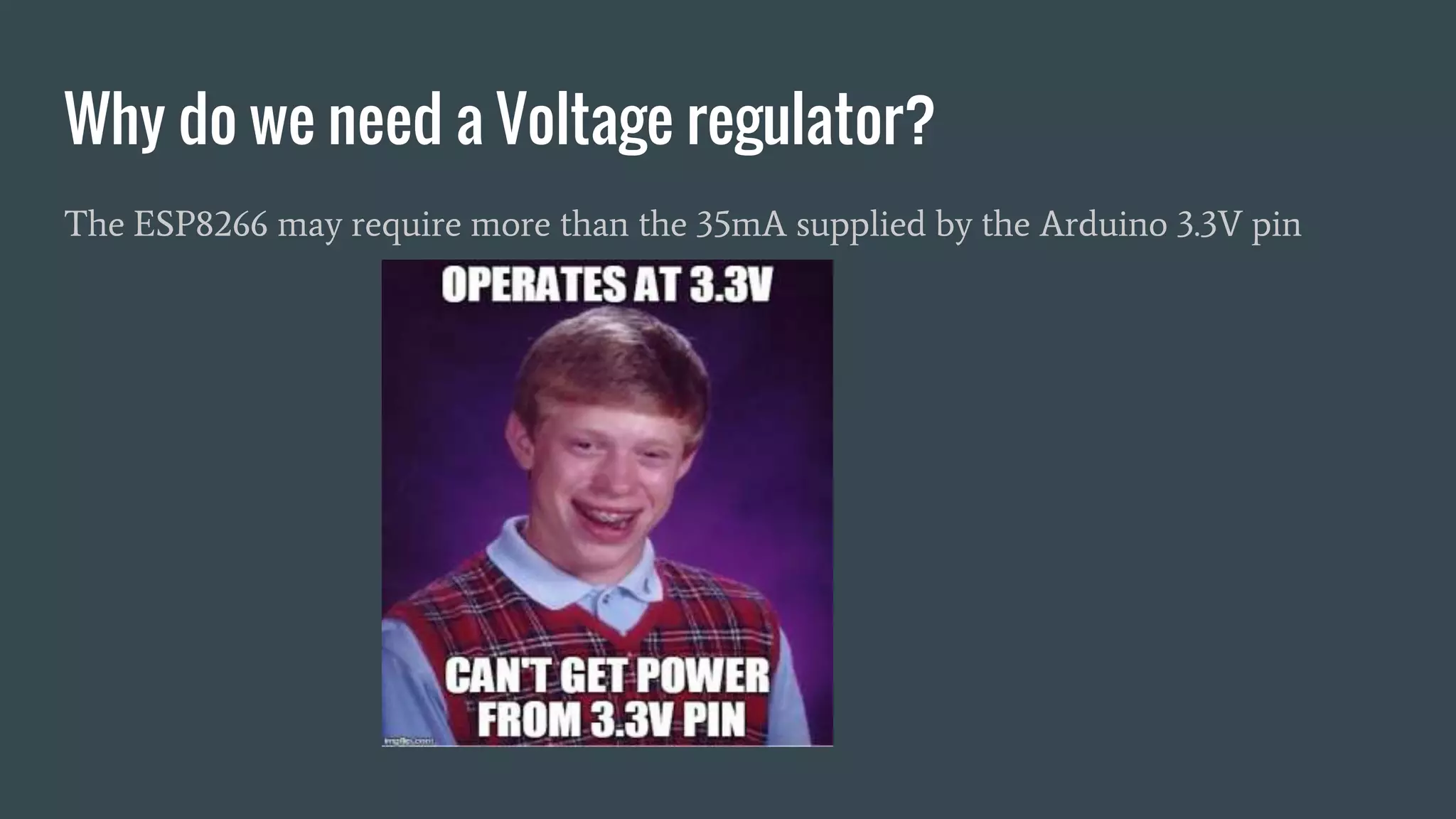 Why do we need a Voltage regulator?
The ESP8266 may require more than the 35mA supplied by the Arduino 3.3V pin
 