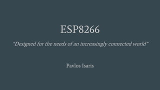 ESP8266
“Designed for the needs of an increasingly connected world”
Pavlos Isaris
 