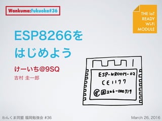 ESP8266を
はじめよう
けーいち@9SQ
吉村 圭一郎
THE IoT
READY
Wi-Fi
MODULE
Wankuma:Fukuoka#36
わんくま同盟 福岡勉強会 #36 March 26, 2016
 