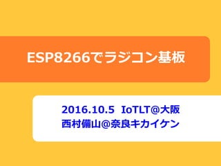 2016.10.5 IoTLT@大阪
西村備山@奈良キカイケン
ESP8266でラジコン基板
 