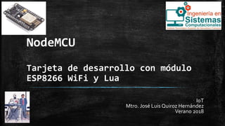 NodeMCU
Tarjeta de desarrollo con módulo
ESP8266 WiFi y Lua
IoT
Mtro. José Luis Quiroz Hernández
Verano 2018
 