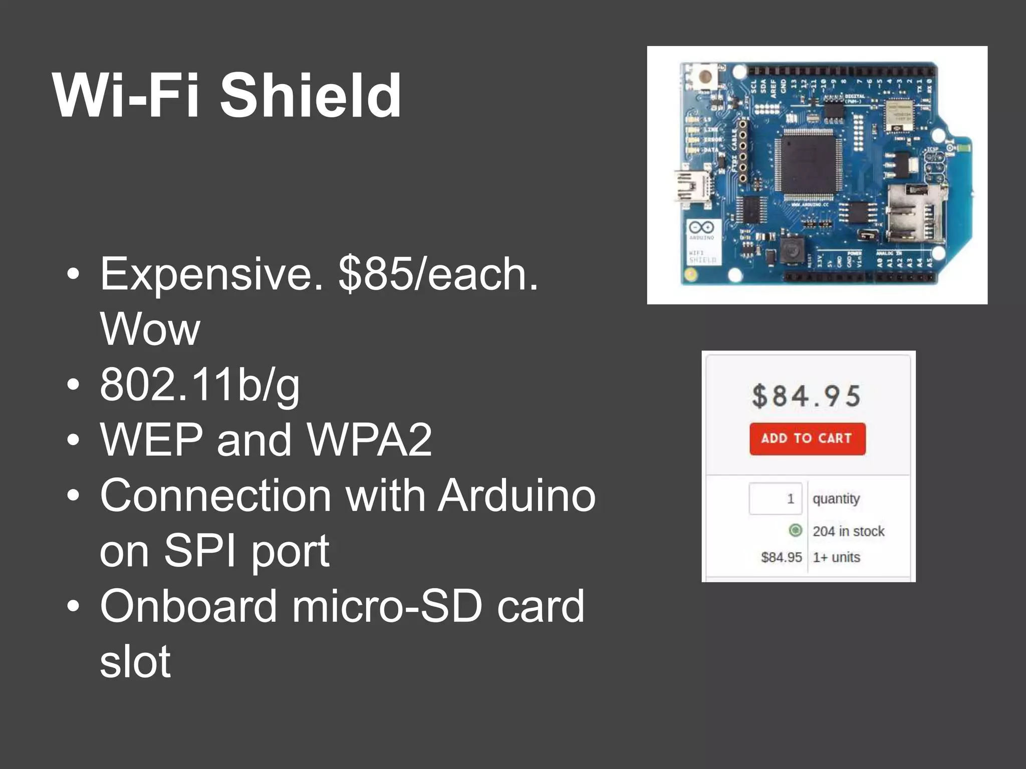 Wi-Fi Shield
• Expensive. $85/each.
Wow
• 802.11b/g
• WEP and WPA2
• Connection with Arduino
on SPI port
• Onboard micro-SD card
slot
 
