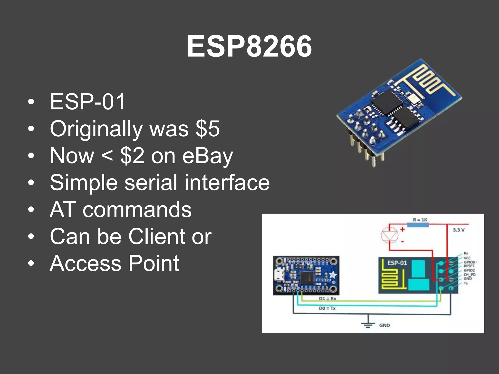 ESP8266
• ESP-01
• Originally was $5
• Now < $2 on eBay
• Simple serial interface
• AT commands
• Can be Client or
• Access Point
 