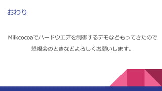 おわり
Milkcocoaでハードウエアを制御するデモなどもってきたので
懇親会のときなどよろしくお願いします。
 