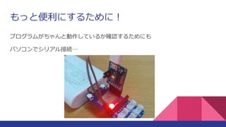 もっと便利にするために！
プログラムがちゃんと動作しているか確認するためにも
パソコンでシリアル接続…
 