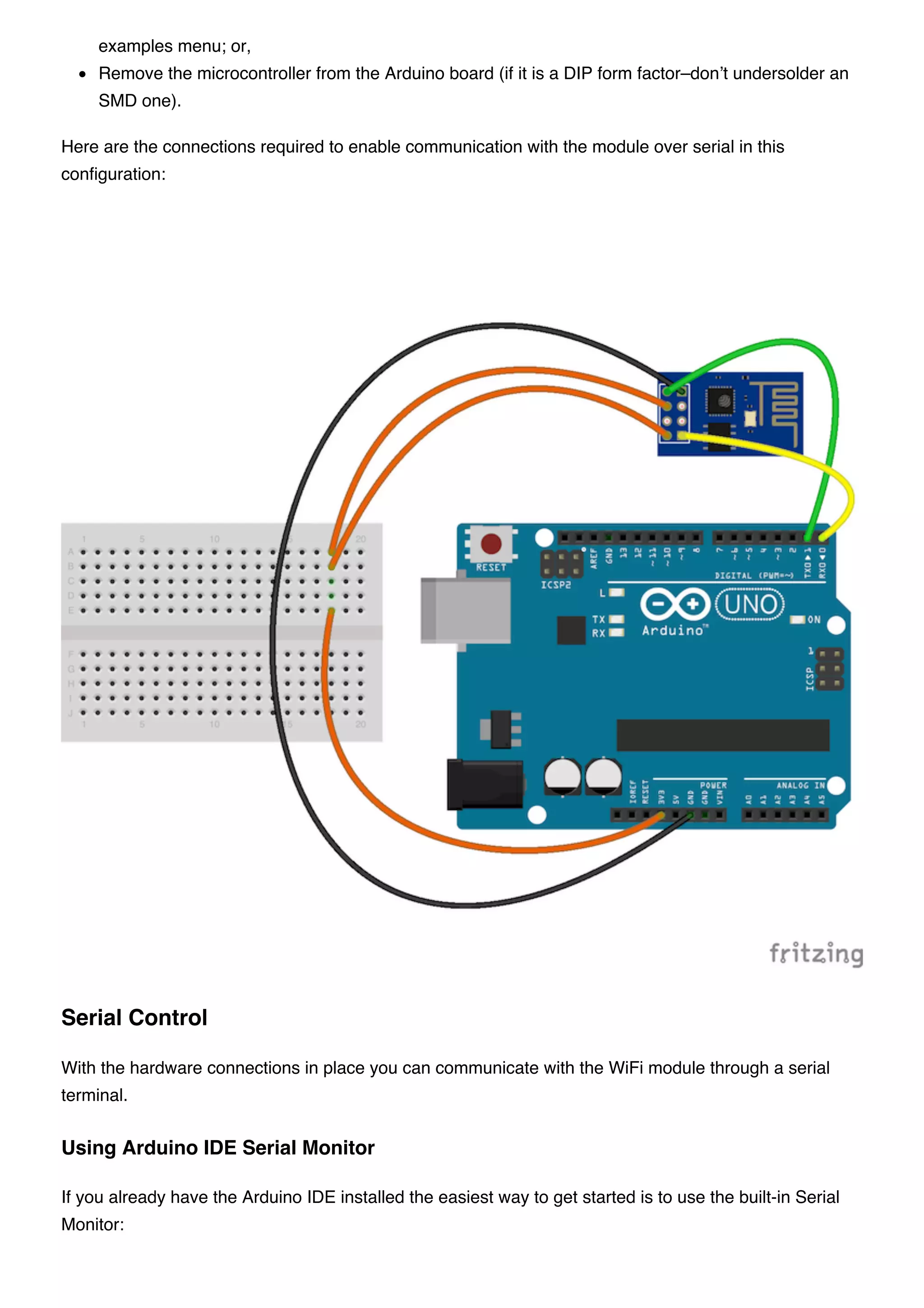 examples menu; or,
Remove the microcontroller from the Arduino board (if it is a DIP form factor–don’t undersolder an
SMD one).
Here are the connections required to enable communication with the module over serial in this
configuration:
With the hardware connections in place you can communicate with the WiFi module through a serial
terminal.
If you already have the Arduino IDE installed the easiest way to get started is to use the built-in Serial
Monitor:
Serial Control
Using Arduino IDE Serial Monitor
 