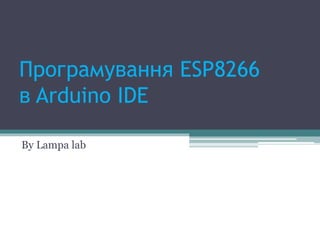 Програмування ESP8266
в Arduino IDE
By Lampa lab
 