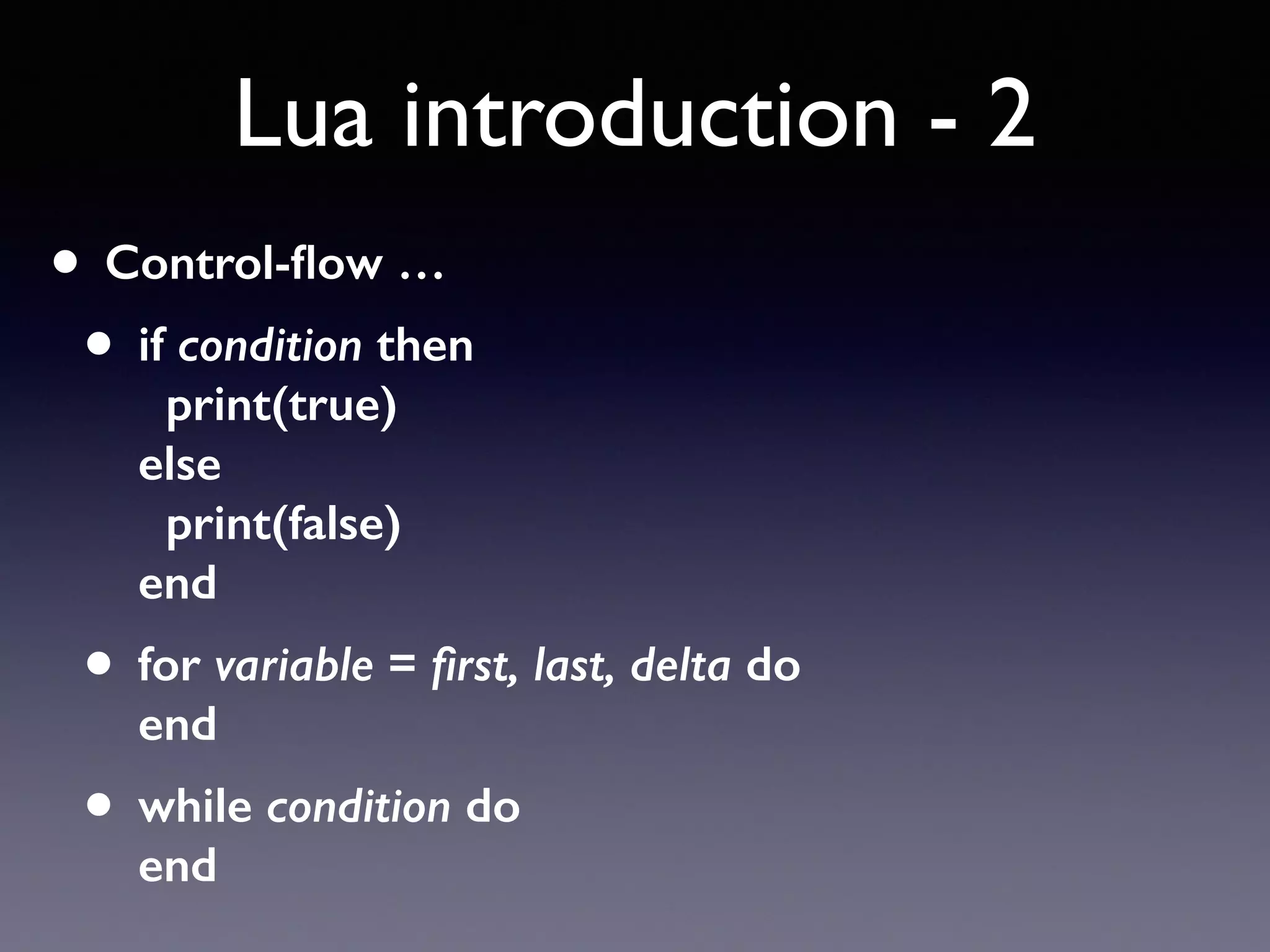 Lua introduction - 2
• Control-ﬂow …
• if condition then 
print(true) 
else 
print(false) 
end
• for variable = ﬁrst, last, delta do 
end
• while condition do 
end
 