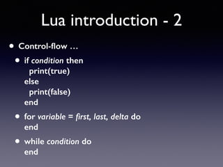 Lua introduction - 2
• Control-ﬂow …
• if condition then 
print(true) 
else 
print(false) 
end
• for variable = ﬁrst, last, delta do 
end
• while condition do 
end
 