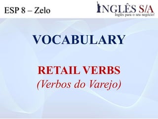 VOCABULARY
RETAIL VERBS
(Verbos do Varejo)
ESP 8 – Zelo
 