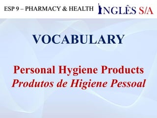 VOCABULARY
Personal Hygiene Products
Produtos de Higiene Pessoal
ESP 9 – PHARMACY & HEALTH
 