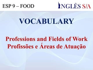 VOCABULARY
Professions and Fields of Work
Profissões e Áreas de Atuação
ESP 9 – FOOD
 