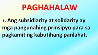 PAGHAHALAW
1. Ang subsidiarity at solidarity ay
mga pangunahing prinsipyo para sa
pagkamit ng kabutihang panlahat.
 