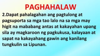 PAGHAHALAW
2.Dapat pahalagahan ang pagtulong at
pagsuporta sa mga tao lalo na sa mga may
higit na mababang antas at kakayahan upang
sila ay magkaroon ng pagkukusa, kalayaan at
sapat na kakayahang gawin ang kanilang
tungkulin sa Lipunan.
 