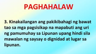 PAGHAHALAW
3. Kinakailangan ang pakikibahagi ng bawat
tao sa mga pagsisikap na mapabuti ang uri
ng pamumuhay sa Lipunan upang hindi sila
mawalan ng saysay o dignidad at lugar sa
lipunan.
 