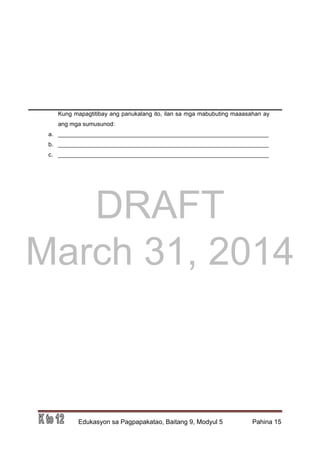 DRAFT
March 31, 2014
Edukasyon sa Pagpapakatao, Baitang 9, Modyul 5 Pahina 15
Kung mapagtitibay ang panukalang ito, ilan sa mga mabubuting maaasahan ay
ang mga sumusunod:
a. ________________________________________________________________
b. ________________________________________________________________
c. ________________________________________________________________
 