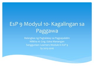 EsP 9 Modyul 10- Kagalingan sa
Paggawa
Balangkas ng Pagtalakay sa Pagpapalalim
Nilikha ni: Gng. Edna Manangan
Sanggunian: Learners Module in EsP 9
Sy 2015-2016
 