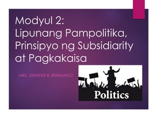 Modyul 2:
Lipunang Pampolitika,
Prinsipyo ng Subsidiarity
at Pagkakaisa
MRS. GENEFER B. BERMUNDO
 