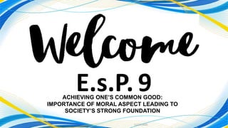 11/27/2020
1
E.s.P. 9ACHIEVING ONE’S COMMON GOOD:
IMPORTANCE OF MORAL ASPECT LEADING TO
SOCIETY’S STRONG FOUNDATION
 