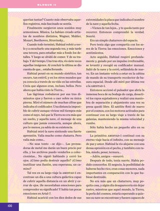 b l o q u e II

querían tantas? Cuanto más observaba aquellos registros, más fascinado se sentía.
Finalmente surgieron unos sonidos muy
armoniosos. Música. La habían creado artistas de nombres distintos, Wagner, Mahler,
Mozart, Beethoven, Stravinsky…
Cuando todo terminó, Habizal volvió a verlo y a escucharlo una segunda vez, y más tarde
una tercera, para estudiar más a fon­ o los ded
talles. Y luego se olvidó de comer. Y de su trabajo. Y del tiempo. Una tras otra, vio siete veces
aquellas imágenes. Al concluir la última se dio
cuenta de que... estaba llorando.
Habizal pensó en su mundo sintético, tan
oscuro, tan estéril, y en los otros mun­ os que
d
ya conocía a través de su vida en las estrellas.
Creía que algunos eran, incluso, bellos. Pero
ahora que había visto la Tierra...
Las lágrimas resbalaron por sus tres diminutos ojos y fueron a caer sobre su única
pierna. Miró el número de muchas cifras que
indicaba el codificador. Una distancia imposible de cubrir aunque viviese mil tiempos más
como el suyo. Así que la Tierra no era más que
un sueño, y aquella nave, el mensaje de una
cultura que jamás conocería, aunque ahora,
por lo menos, ya sabía de su existencia.
Habizal miró la nave sintiendo una fuerte
aprensión. Valía mucho como chatarra. Pero
valía más como...
—No seas tonto —se dijo—. Las prensadoras de metal me darán un buen precio por
ella, y los archivos puedo venderlos a coleccionistas... No siguió hablando y cerró los
ojos. ¿Cómo podía destruir aquello? ¿Cómo
inutilizar una ilusión, una esperanza, un camino?
Tal vez en su largo viaje la amistad-1 encontrase un día a una cultura galáctica capaz
de cubrir aquella distancia en un abrir y cerrar de ojos. ¡Se necesitaban emociones para
com­prender su significado! Y había tan pocas
emociones en Artal-7.
Habizal acarició con los diez dedos de sus

100

extremidades la placa que indicaba el nombre
de la nave y aquella fecha.
—Vienes de tan lejos... y te queda tanto por
recorrer. Entonces comprendió la verdad.
Sonrió.
Era un simple chatarrero del espacio.
Pero tenía algo que compartía con los seres de la Tierra: las emociones. Emociones y
sentimientos.
Acto seguido, Habizal respiró profundamente y, guiado por un impulso irrefrenable,
se levantó y recogió su codificador ma­ ual.
n
Salió de la nave y la cerró, sellándola de nuevo. En un instante volvía a estar en la cabina
de mando de su transporte reco­ ector de bal
sura espacial. Desde allí miró por última vez
a la amistad-1.
Entonces accionó el pulsador que abría la
inmensa boca de su bodega de carga, desactivó los rayos sujetadores y realizó una maniobra de separación y alejamiento una vez su
presa quedó libre. El satélite flotó de nuevo
por el cosmos, con los motores activados para
continuar con su largo viaje a través de las
galaxias, manteniendo la misma velocidad y
rumbo.
Sólo había hecho un pequeño alto en su
camino.
La primitiva amistad-1 continuó con su
eterno viaje hacia el infinito, con su mensaje
de paz y amor. Habizal la vio alejarse con una
densa opresión en el pecho, y también con rabia, miedo, pesar, ternura...
—Adiós, amigos —susurró.
Después de todo, tenía suerte. Había podido conocerlos. El negocio, la posibili­ ad de
d
haberse hecho rico, eran cosas me­nores, nada
importantes en comparación con lo que hubiese destruido.
No era más que un chatarrero, muy po­
quita cosa, y algún día desaparecería sin dejar
rastro, mientras que aquel mundo, la Tierra,
la perla del cosmos, estaría espe­ ando a quier
nes su nave se encontrase y fuesen capaces de

 