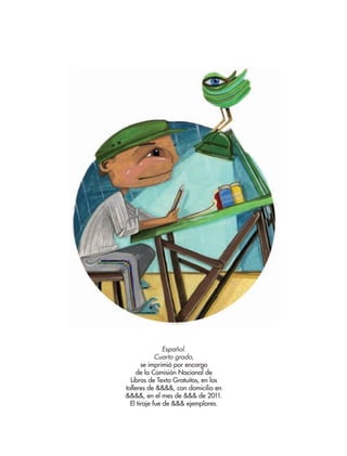Español.
Cuarto grado,
se imprimió por encargo
de la Comisión Nacional de
Libros de Texto Gratuitos, en los
talleres de &&&&, con domicilio en
&&&&, en el mes de &&& de 2011.
El tiraje fue de &&& ejemplares.
AB-ESP-4-P-001-160.indd 158 25/11/11 13:52
 