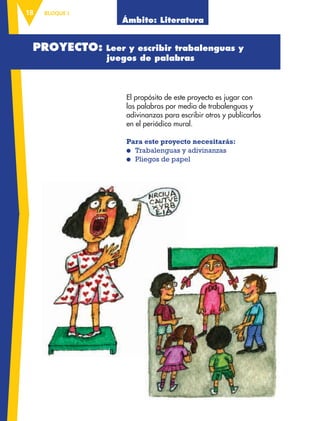 BLOQUE I18
El propósito de este proyecto es jugar con
las palabras por medio de trabalenguas y
adivinanzas para escribir otros y publicarlos
en el periódico mural.
Para este proyecto necesitarás:
● Trabalenguas y adivinanzas
● Pliegos de papel
PROYECTO: Leer y escribir trabalenguas y
juegos de palabras
Ámbito: Literatura
AB-ESP-4-P-001-160.indd 18 25/11/11 13:50
 