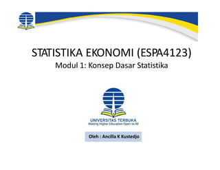 STATISTIKA EKONOMI (ESPA4123)
Modul 1: Konsep Dasar Statistika
Oleh : Ancilla K Kustedjo
 